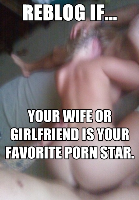 Reblog if your wife or girlfriend is your fave porn star - Freakden