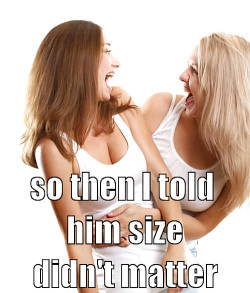 So then I told him size didn’t matter