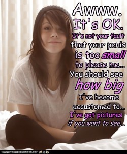 Awww…it’s OK. It’s not your fault that your penis is too small to please me