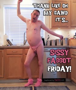 OMG it’s Sissy Faggot Friday