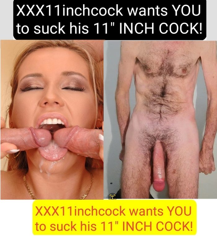 My 11″ INCH COCK FOR YOU TO SUCK ON! I’LL CUM IN YOIR MOUTH! XXX11inchcock