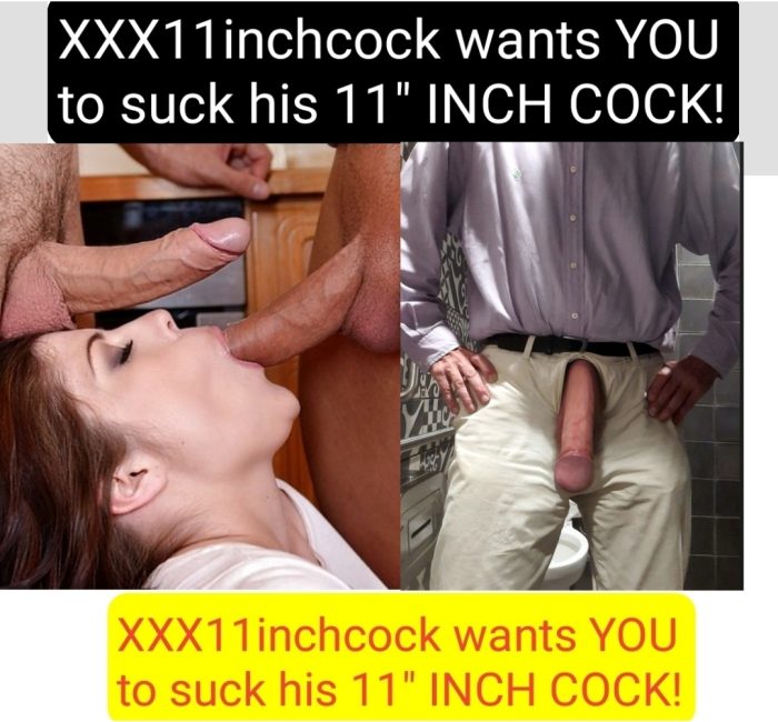 My 11″ INCH COCK FOR YOU TO SUCK ON! I’LL CUM IN YOIR MOUTH! XXX11inchcock